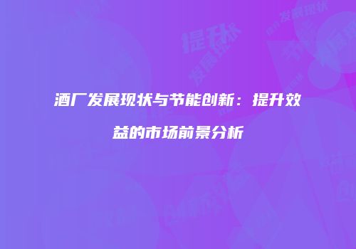 酒厂发展现状与节能创新：提升效益的市场前景分析
