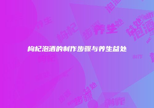 枸杞泡酒的制作步骤与养生益处