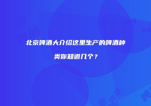 北京啤酒大介绍这里生产的啤酒种类你知道几个？