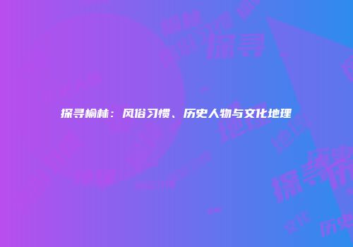 探寻榆林：风俗习惯、历史人物与文化地理