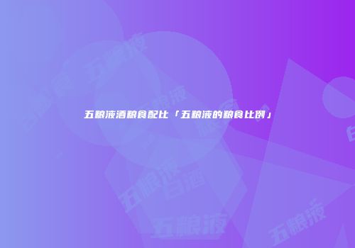 五粮液酒粮食配比「五粮液的粮食比例」