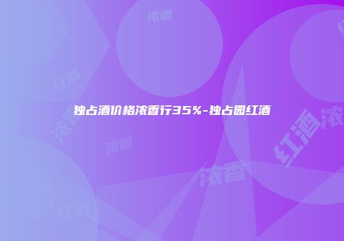 独占酒价格浓香行35%-独占园红酒