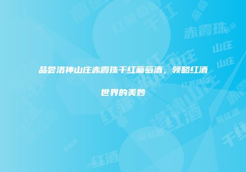 品尝洛神山庄赤霞珠干红葡萄酒，领略红酒世界的美妙