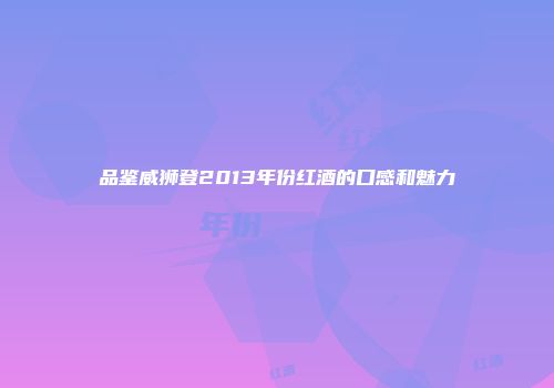 品鉴威狮登2013年份红酒的口感和魅力