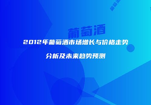 2012年葡萄酒市场增长与价格走势分析及未来趋势预测