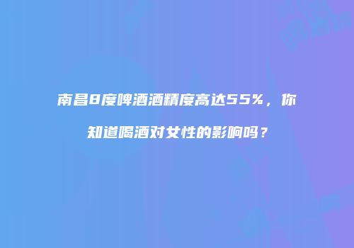 南昌8度啤酒酒精度高达55%，你知道喝酒对女性的影响吗？