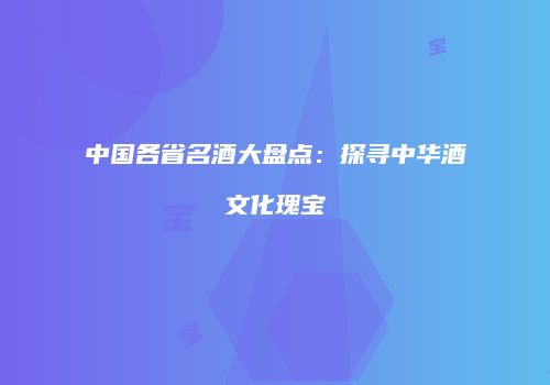 中国各省名酒大盘点：探寻中华酒文化瑰宝