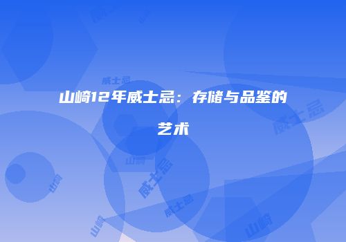 山崎12年威士忌：存储与品鉴的艺术