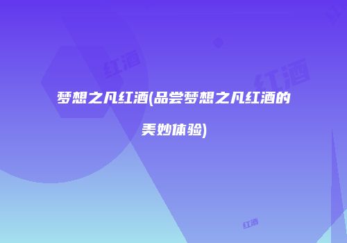 梦想之凡红酒(品尝梦想之凡红酒的美妙体验)