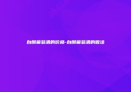 自酿葡萄酒的价格-自酿葡萄酒的做法