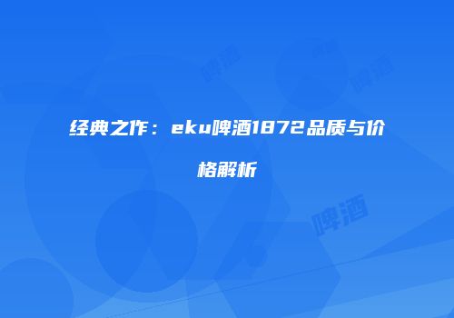 经典之作：eku啤酒1872品质与价格解析