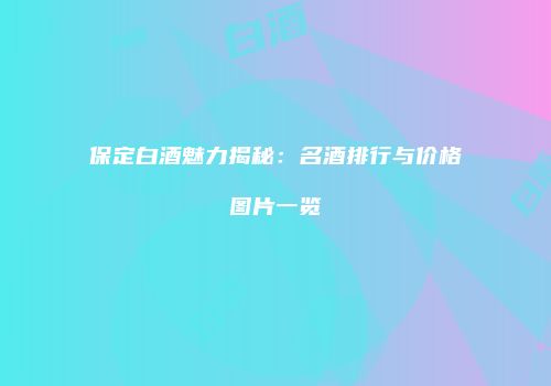 保定白酒魅力揭秘：名酒排行与价格图片一览