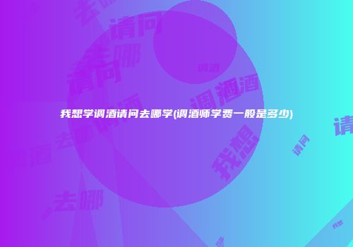 我想学调酒请问去哪学(调酒师学费一般是多少)