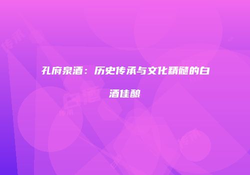 孔府泉酒：历史传承与文化精髓的白酒佳酿