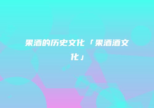 果酒的历史文化「果酒酒文化」