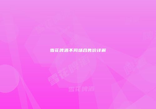 雪花啤酒不同场合售价详解