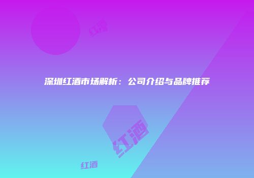 深圳红酒市场解析：公司介绍与品牌推荐