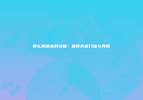 婚礼用酒选购攻略：兼顾宾客口味与预算