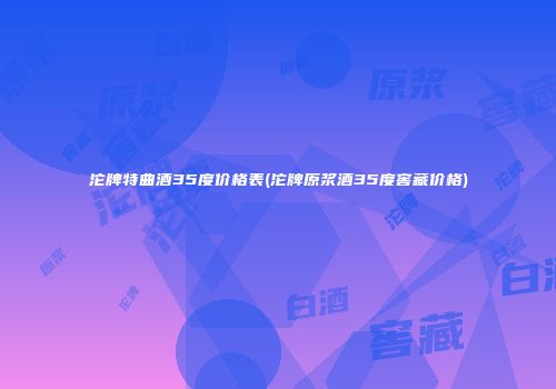 沱牌特曲酒35度价格表(沱牌原浆酒35度窖藏价格)