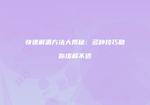 快速解酒方法大揭秘：多种技巧助你缓解不适
