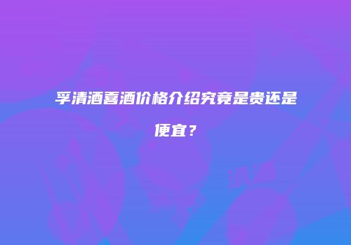孚清酒喜酒价格介绍究竟是贵还是便宜？