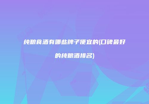纯粮食酒有哪些牌子便宜的(口碑最好的纯粮酒排名)