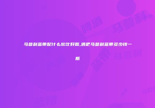 马爹利蓝带配什么软饮好喝,酒吧马爹利蓝带多少钱一瓶