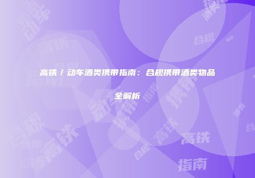 高铁／动车酒类携带指南：合规携带酒类物品全解析
