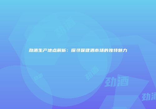 劲酒生产地点解析：探寻保健酒市场的独特魅力