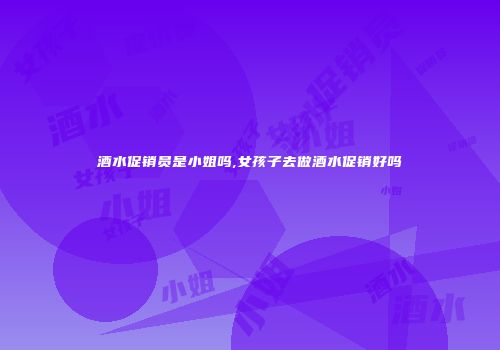 酒水促销员是小姐吗,女孩子去做酒水促销好吗