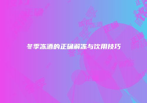 冬季冻酒的正确解冻与饮用技巧