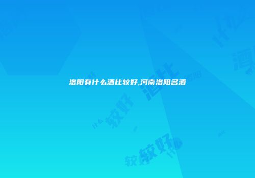 洛阳有什么酒比较好,河南洛阳名酒