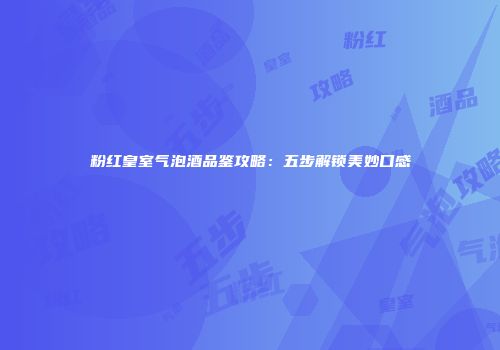 粉红皇室气泡酒品鉴攻略：五步解锁美妙口感
