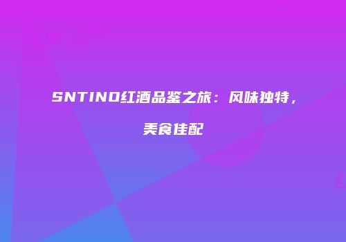 SNTINO红酒品鉴之旅：风味独特，美食佳配