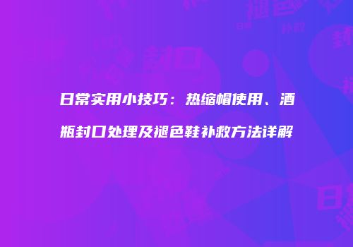 日常实用小技巧：热缩帽使用、酒瓶封口处理及褪色鞋补救方法详解