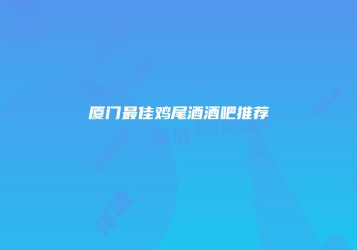 厦门最佳鸡尾酒酒吧推荐