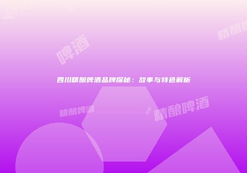 四川精酿啤酒品牌探秘：故事与特色解析