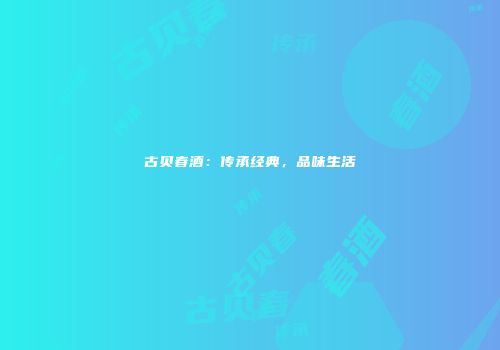 古贝春酒：传承经典，品味生活