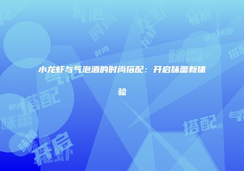 小龙虾与气泡酒的时尚搭配：开启味蕾新体验