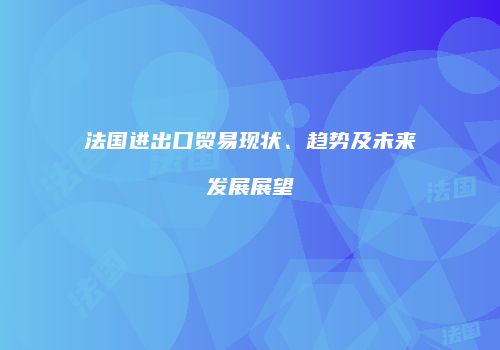 法国进出口贸易现状、趋势及未来发展展望