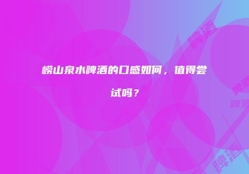 崂山泉水啤酒的口感如何，值得尝试吗？