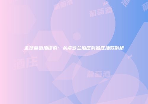 全球葡萄酒探索：从紫罗兰酒庄到名庄酒款解析