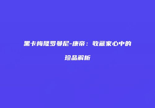 黑卡梅隆罗曼尼-康帝：收藏家心中的珍品解析