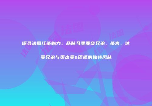 探寻法国红茶魅力：品味马里亚奇兄弟、茶宫、达曼兄弟与贝杰曼&巴顿的独特风味
