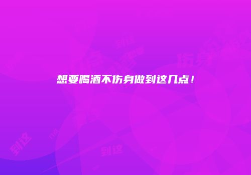 想要喝酒不伤身做到这几点！