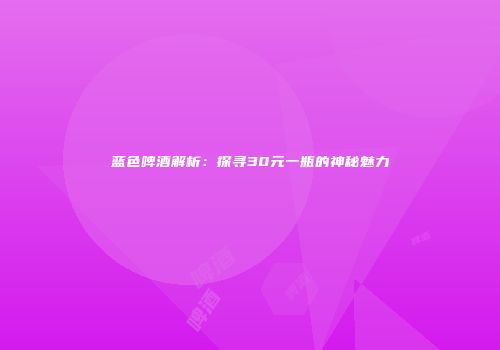 蓝色啤酒解析：探寻30元一瓶的神秘魅力