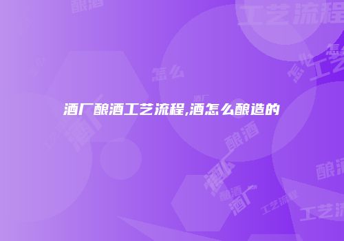 酒厂酿酒工艺流程,酒怎么酿造的