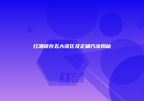 红酒储存五大误区及正确方法揭秘