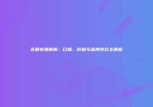 五粮春酒解析：口感、价格与品牌对比全解析