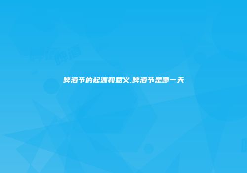 啤酒节的起源和意义,啤酒节是哪一天